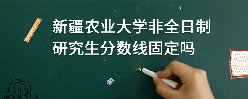 新疆農(nóng)業(yè)大學(xué)非全日制研究生分?jǐn)?shù)線固定嗎 新疆農(nóng)業(yè)大學(xué)非全日制研究生分?jǐn)?shù)線固定嗎