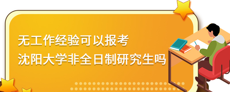 無工作經驗可以報考沈陽大學非全日制研究生嗎 無工作經驗可以報考沈陽大學非全日制研究生嗎