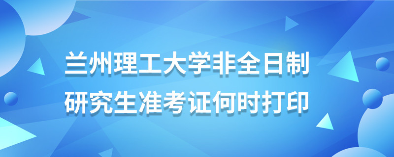 蘭州理工大學非全日制研究生準考證何時打印