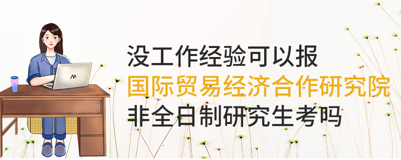 沒工作經驗可以報國際貿易經濟合作研究院非全日制研究生嗎 沒工作經驗可以報國際貿易經濟合作研究院非全日制研究生嗎