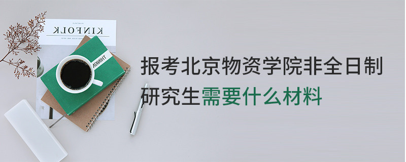 報考北京物資學(xué)院非全日制研究生需要什么材料