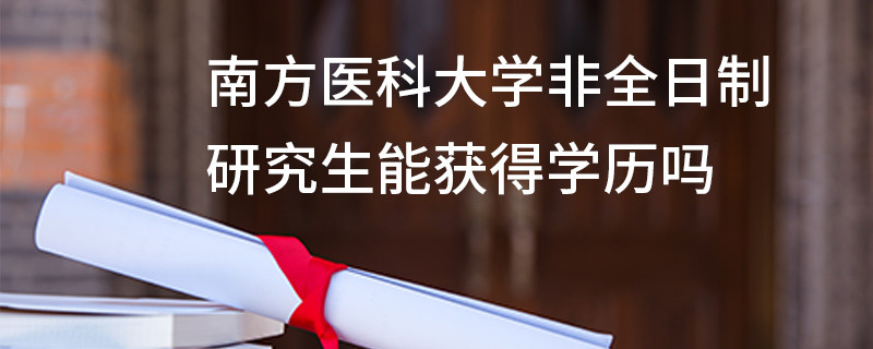 南方醫科大學非全日制研究生能獲得學歷嗎