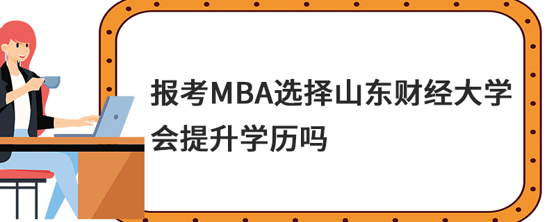 報考MBA選擇山東財經大學會提升學歷嗎 報考MBA選擇山東財經大學會提升學歷嗎
