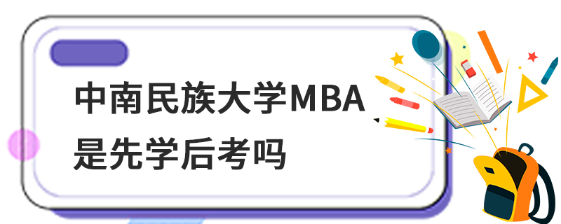 中南民族大學(xué)MBA是先學(xué)后考嗎 中南民族大學(xué)MBA是先學(xué)后考嗎