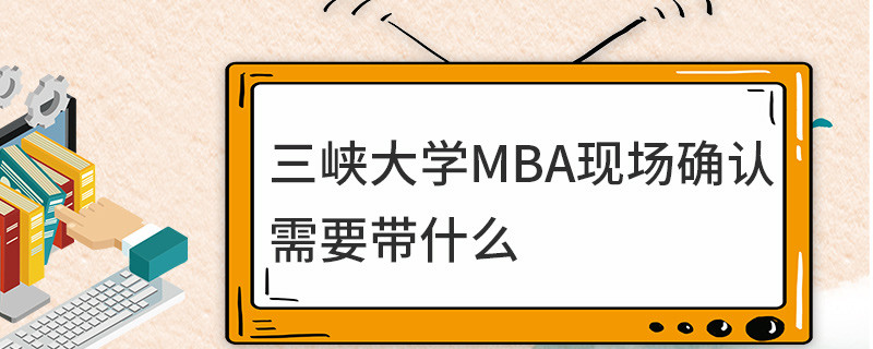 三峽大學MBA現(xiàn)場確認需要帶什么