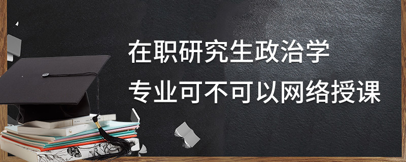 在職研究生政治學專業可不可以網絡授課 在職研究生政治學專業可不可以網絡授課