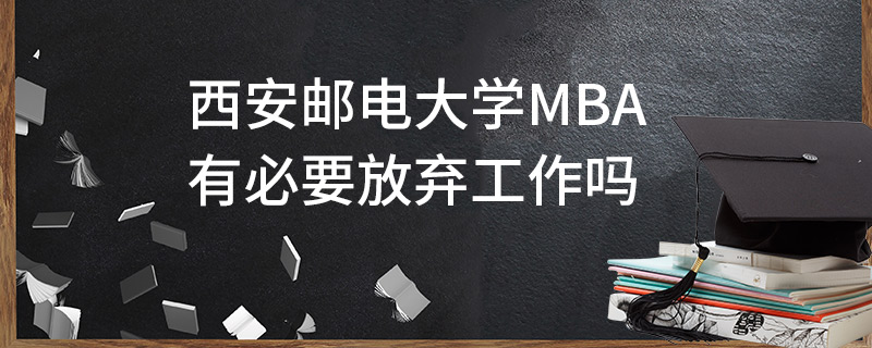 西安郵電大學(xué)MBA有必要放棄工作嗎 西安郵電大學(xué)MBA有必要放棄工作嗎