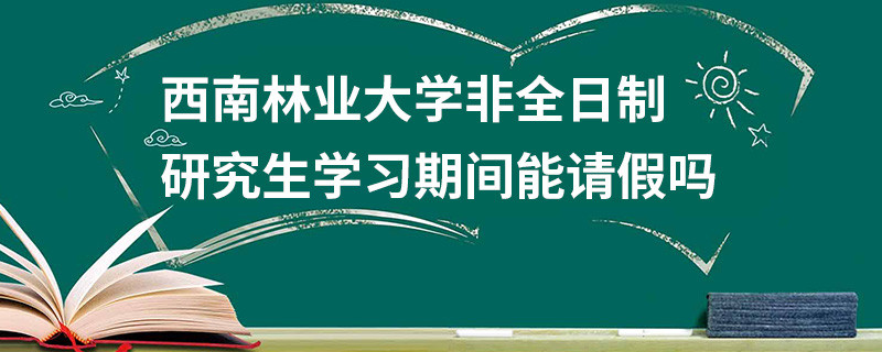 西南林業大學非全日制研究生學習期間能請假嗎