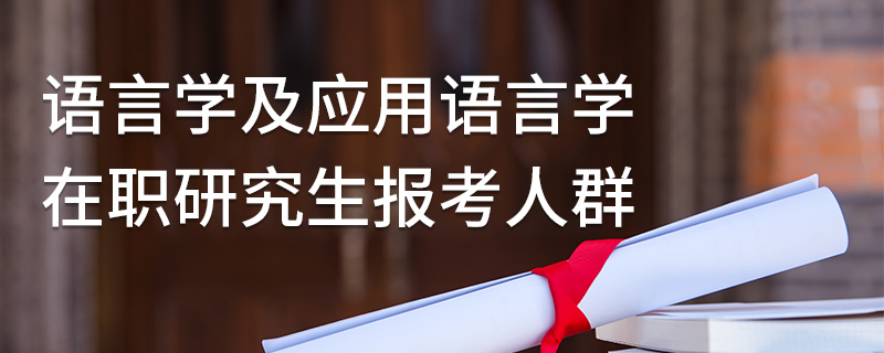 語言學及應用語言學在職研究生報考人群 語言學及應用語言學在職研究生報考人群