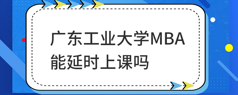 廣東工業(yè)大學(xué)MBA能延時(shí)上課嗎 廣東工業(yè)大學(xué)MBA能延時(shí)上課嗎