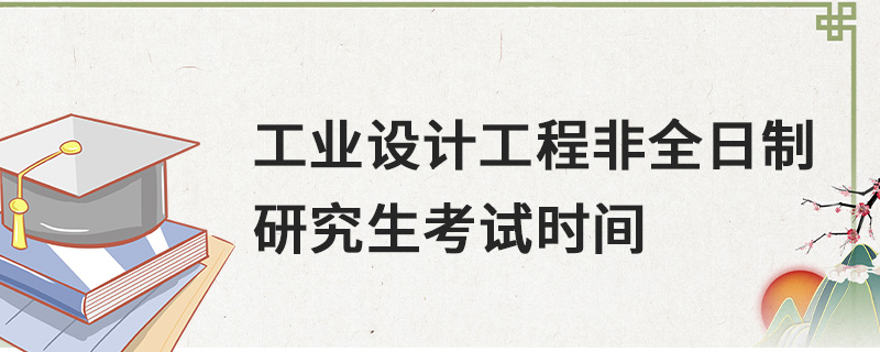 工業(yè)設計工程非全日制研究生考試時間 工業(yè)設計工程非全日制研究生考試時間