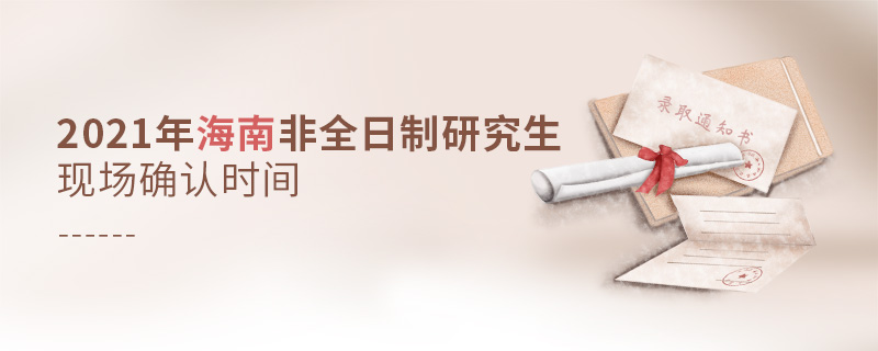 2021年海南非全日制研究生現(xiàn)場確認時間 2021年海南非全日制研究生現(xiàn)場確認時間