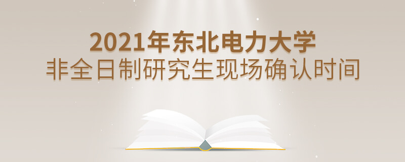 2021年東北電力大學(xué)非全日制研究生現(xiàn)場確認(rèn)時(shí)間