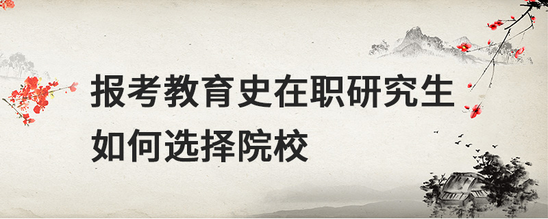 報(bào)考教育史在職研究生如何選擇院校 報(bào)考教育史在職研究生如何選擇院校
