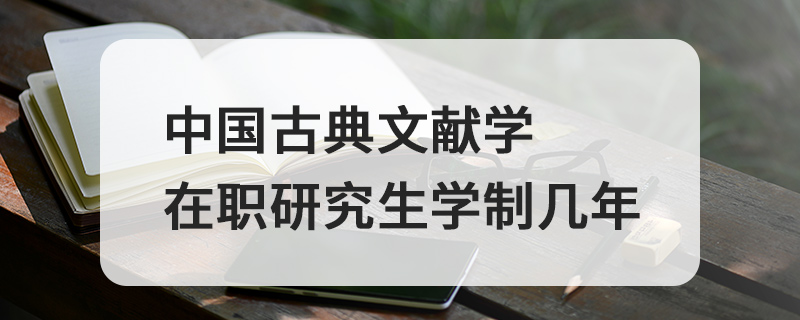 中國古典文獻學在職研究生學制幾年 中國古典文獻學在職研究生學制幾年