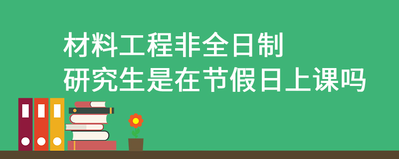 材料工程非全日制研究生是在節假日上課嗎 材料工程非全日制研究生是在節假日上課嗎