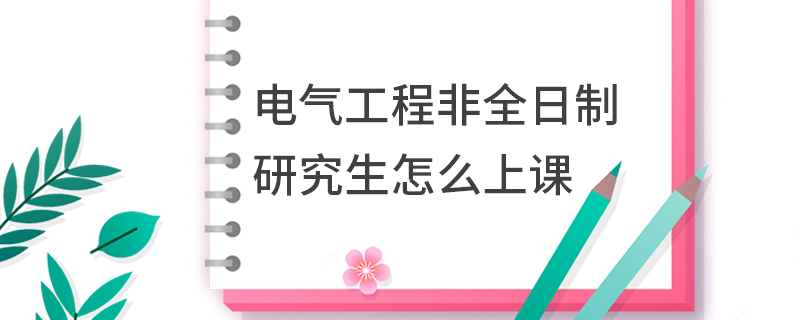 電氣工程非全日制研究生怎么上課