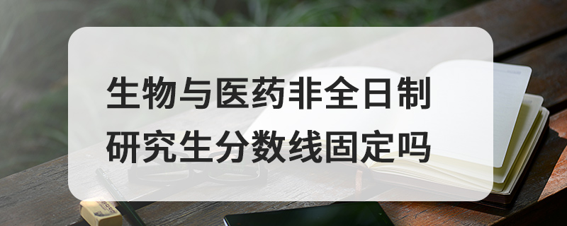生物與醫藥非全日制研究生分數線固定嗎