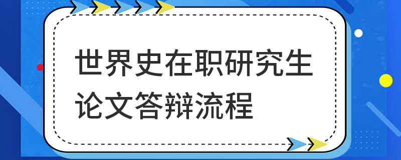 世界史在職研究生論文答辯流程 世界史在職研究生論文答辯流程