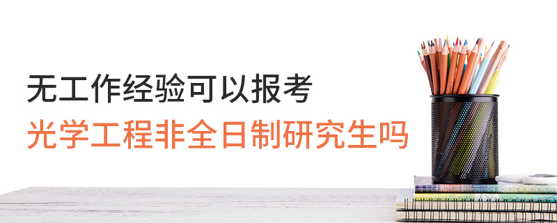 無工作經驗可以報考光學工程非全日制研究生嗎 無工作經驗可以報考光學工程非全日制研究生嗎
