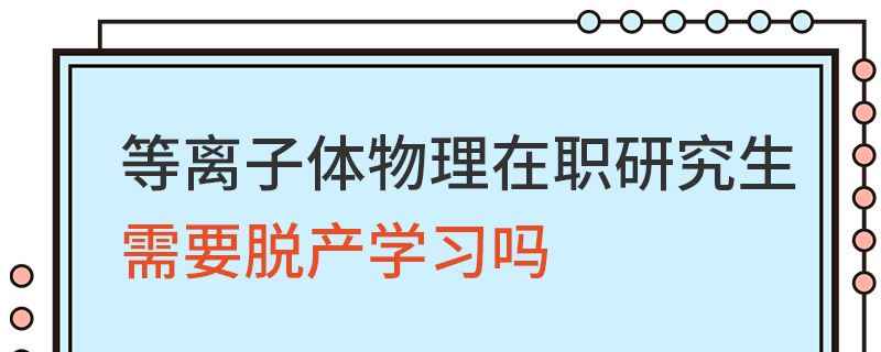 等離子體物理在職研究生需要脫產學習嗎 等離子體物理在職研究生需要脫產學習嗎