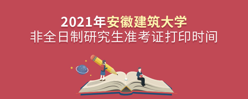 2021年安徽建筑大學非全日制研究生準考證打印時間 2021年安徽建筑大學非全日制研究生準考證打印時間