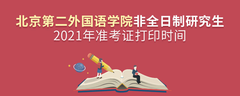 2021年北京第二外國語學院非全日制研究生準考證打印時間是怎么安排的？