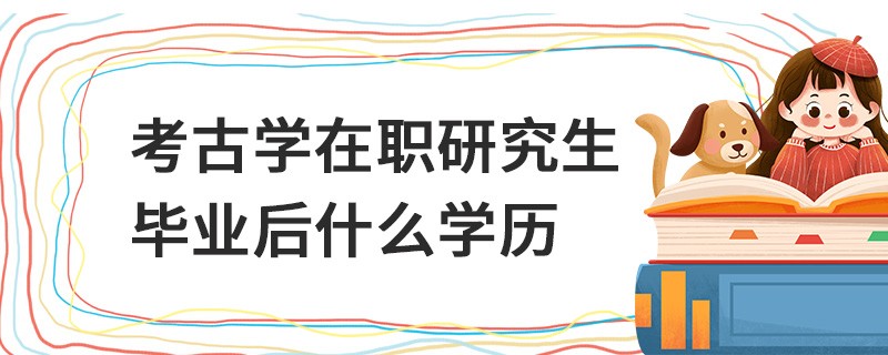 考古學在職研究生畢業后什么學歷