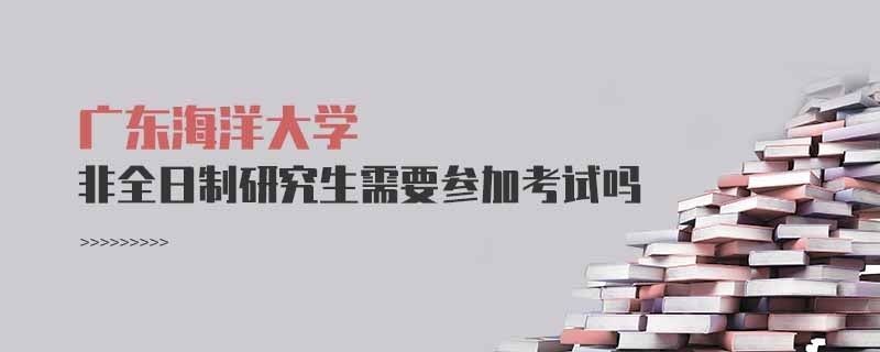 廣東海洋大學(xué)非全日制研究生需要參加考試嗎