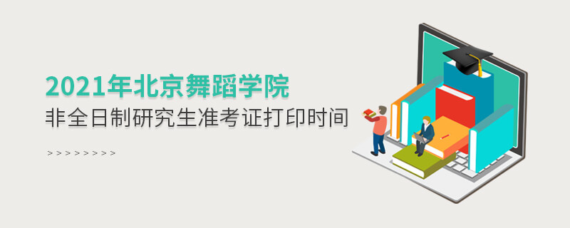 2021年北京舞蹈學(xué)院非全日制研究生準(zhǔn)考證打印時(shí)間 2021年北京舞蹈學(xué)院非全日制研究生準(zhǔn)考證打印時(shí)間