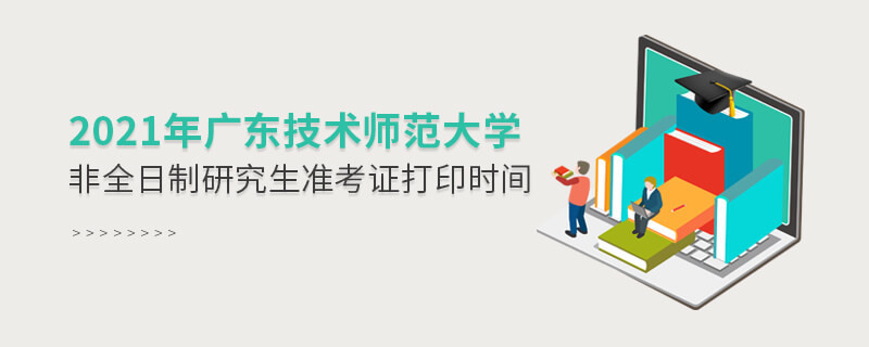 關于2021年廣東技術師范大學非全日制研究生準考證打印時間的詳細介紹！