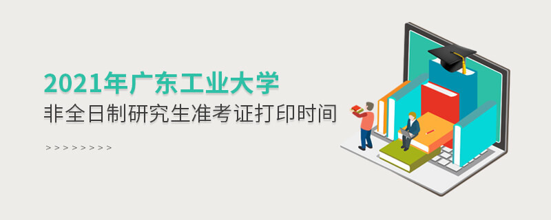 2021年廣東工業大學非全日制研究生準考證打印時間是怎么安排的？