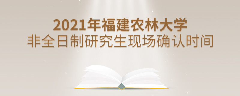 福建農(nóng)林大學(xué)2021年非全日制研究生現(xiàn)場確認(rèn)時間安排！