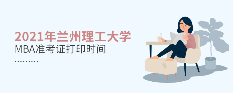 2021年蘭州理工大學MBA什么時候打印準考證？