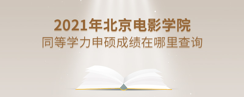 2021年北京電影學院同等學力申碩成績在哪里查詢