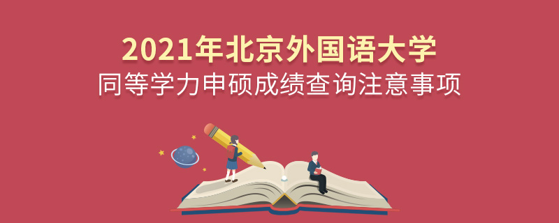 2021年北京外國語大學同等學力申碩成績查詢注意事項