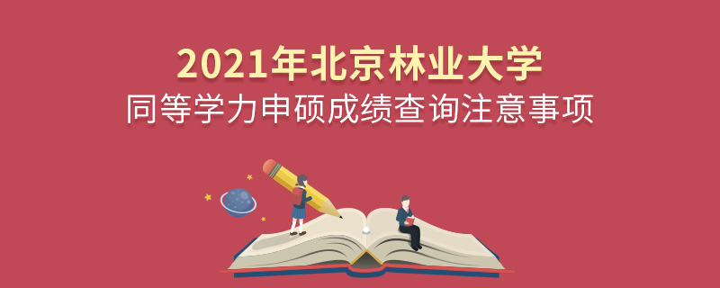 2021年北京林業大學同等學力申碩成績查詢注意事項