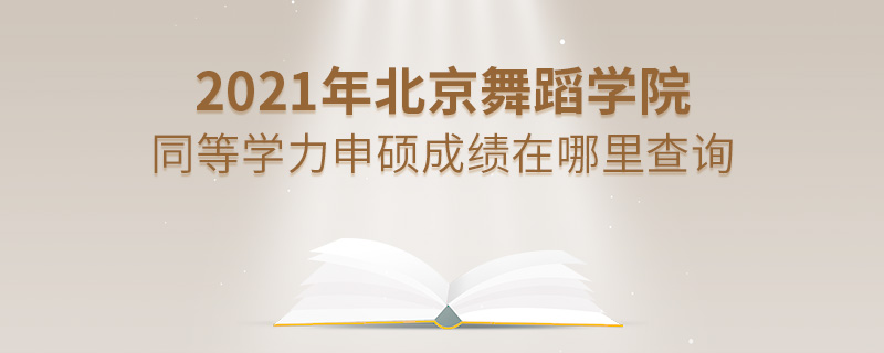 2021年北京舞蹈學院同等學力申碩成績在哪里查詢