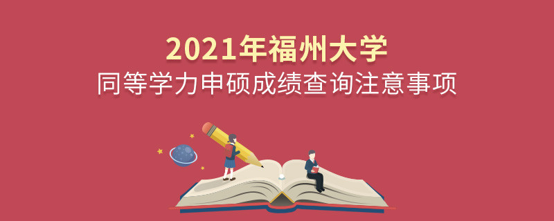 必須知曉！2021年福州大學(xué)同等學(xué)力申碩成績(jī)查詢注意事項(xiàng)