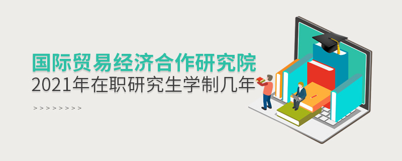 2021年國際貿易經濟合作研究院在職研究生學制幾年 2021年國際貿易經濟合作研究院在職研究生學制幾年