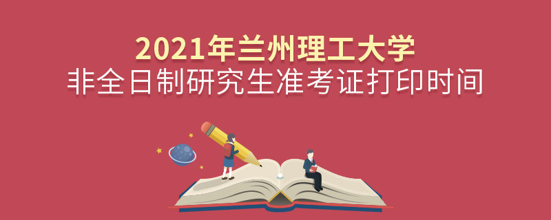 必須知曉！2021年蘭州理工大學非全日制研究生準考證打印時間安排