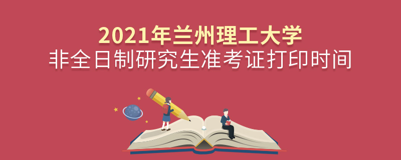 2021年蘭州理工大學非全日制研究生準考證打印時間