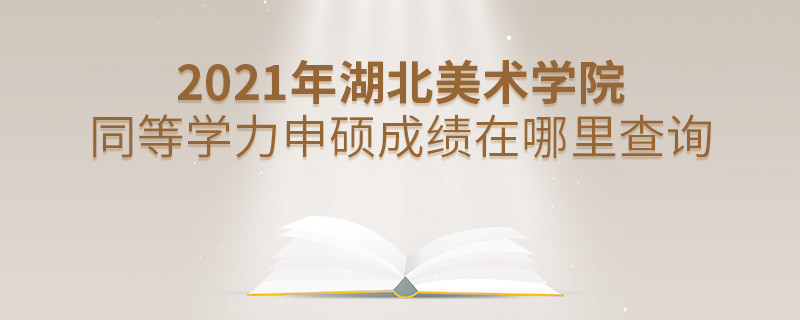還在迷茫嗎？2021年湖北美術學院同等學力申碩成績查詢入口在這里！