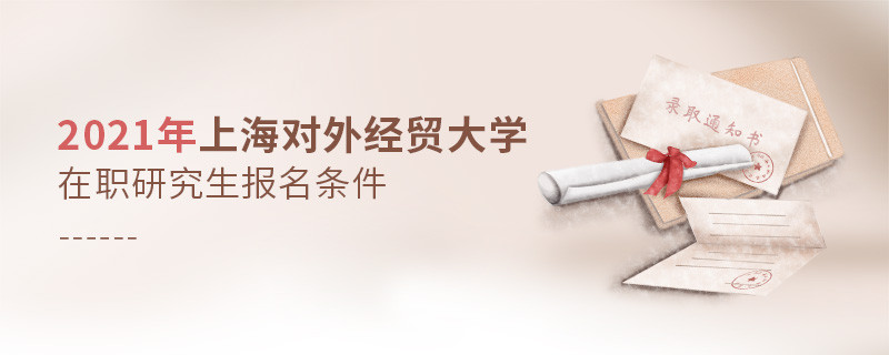 關于2021年上海對外經貿大學在職研究生報考條件的詳細介紹！
