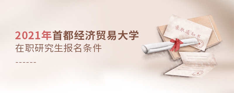 2021年首都經濟貿易大學在職研究生報名條件 2021年首都經濟貿易大學在職研究生報名條件
