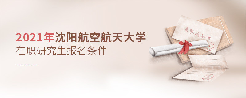 原來報(bào)考2021沈陽航空航天大學(xué)在職研究生，你還需要滿足這些條件！