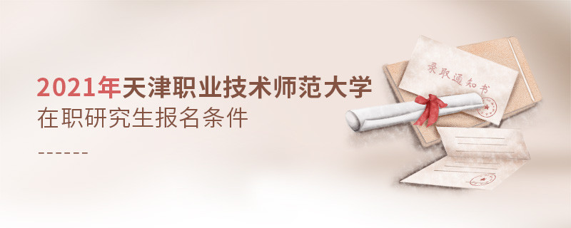 報考2021年在職研究生選擇天津職業技術師范大學需要滿足什么條件？