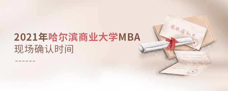 2021年哈爾濱商業大學MBA現場確認時間 2021年哈爾濱商業大學MBA現場確認時間