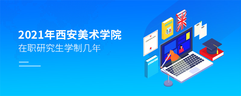 2021年西安美術學院在職研究生學制幾年