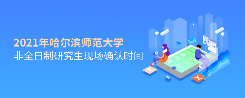 2021年哈爾濱師范大學非全日制研究生現場確認時間 2021年哈爾濱師范大學非全日制研究生現場確認時間
